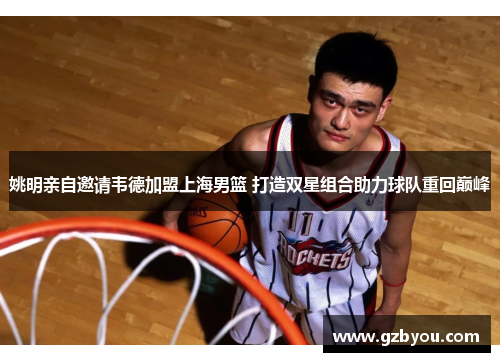 姚明亲自邀请韦德加盟上海男篮 打造双星组合助力球队重回巅峰