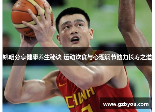 姚明分享健康养生秘诀 运动饮食与心理调节助力长寿之道
