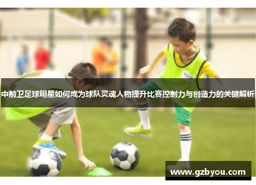 中前卫足球明星如何成为球队灵魂人物提升比赛控制力与创造力的关键解析