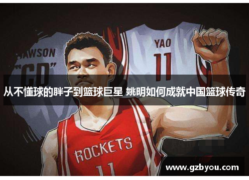 从不懂球的胖子到篮球巨星 姚明如何成就中国篮球传奇