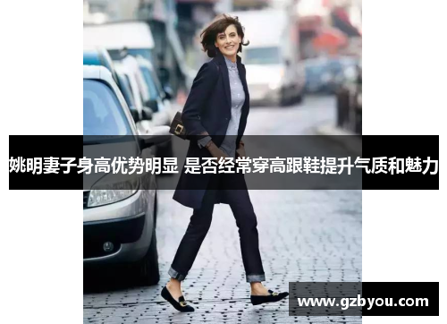 姚明妻子身高优势明显 是否经常穿高跟鞋提升气质和魅力