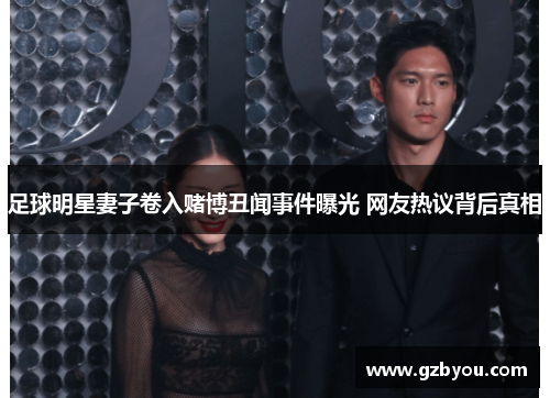 足球明星妻子卷入赌博丑闻事件曝光 网友热议背后真相