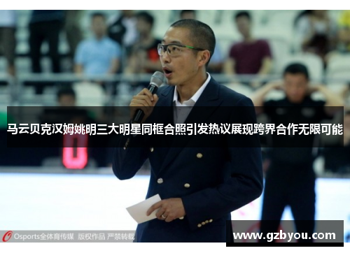 马云贝克汉姆姚明三大明星同框合照引发热议展现跨界合作无限可能