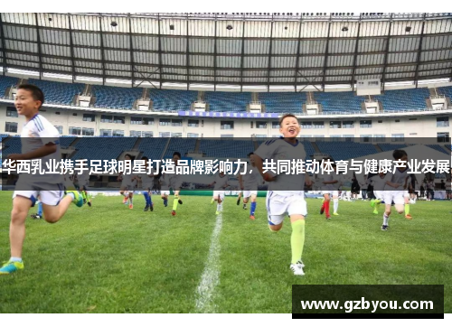 华西乳业携手足球明星打造品牌影响力，共同推动体育与健康产业发展