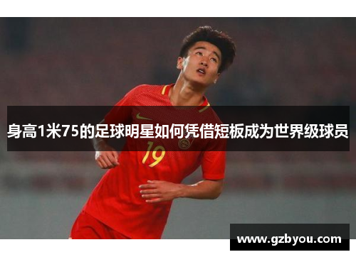 身高1米75的足球明星如何凭借短板成为世界级球员