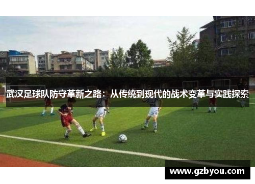 武汉足球队防守革新之路：从传统到现代的战术变革与实践探索