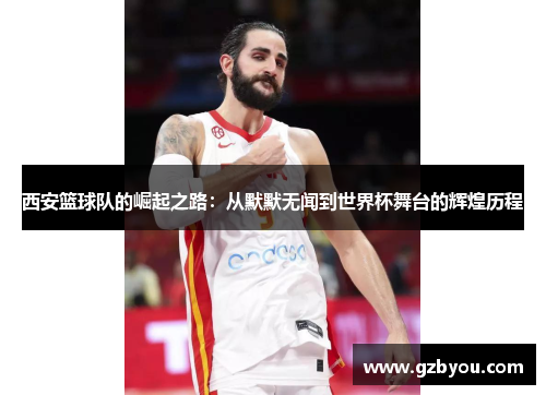 西安篮球队的崛起之路：从默默无闻到世界杯舞台的辉煌历程
