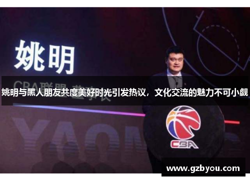 姚明与黑人朋友共度美好时光引发热议，文化交流的魅力不可小觑