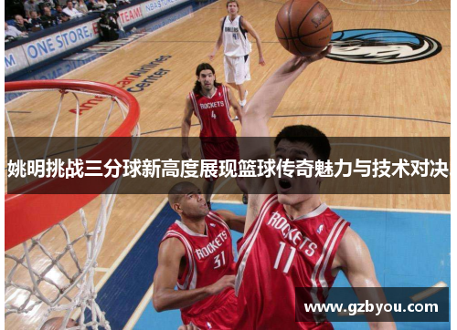 姚明挑战三分球新高度展现篮球传奇魅力与技术对决