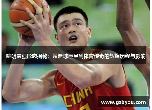 姚明最强形态揭秘：从篮球巨星到体育传奇的辉煌历程与影响