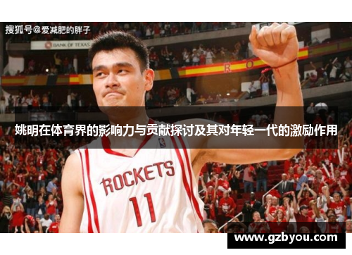 姚明在体育界的影响力与贡献探讨及其对年轻一代的激励作用