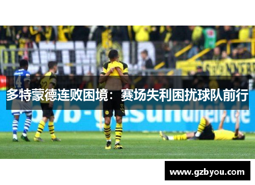 多特蒙德连败困境：赛场失利困扰球队前行