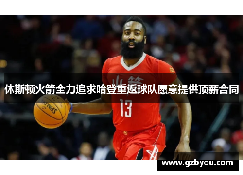 休斯顿火箭全力追求哈登重返球队愿意提供顶薪合同