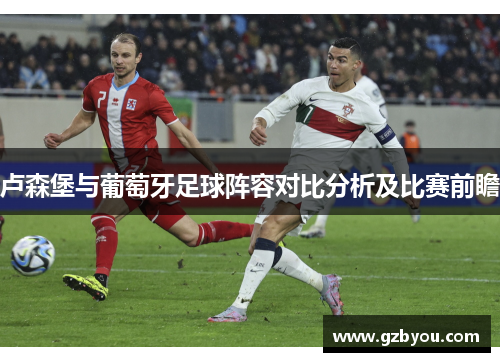卢森堡与葡萄牙足球阵容对比分析及比赛前瞻