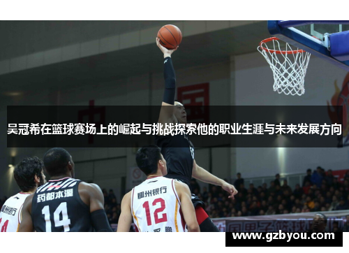 吴冠希在篮球赛场上的崛起与挑战探索他的职业生涯与未来发展方向