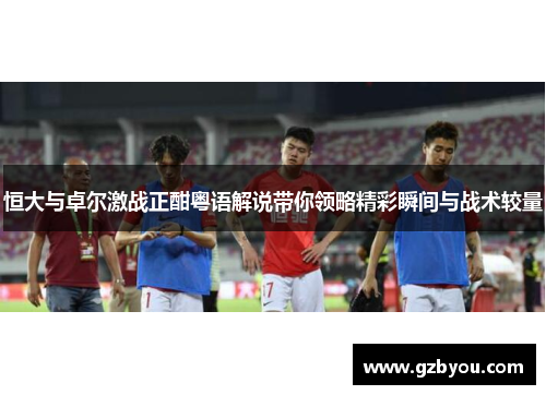 恒大与卓尔激战正酣粤语解说带你领略精彩瞬间与战术较量