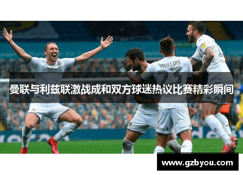 曼联与利兹联激战成和双方球迷热议比赛精彩瞬间