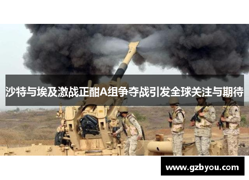 沙特与埃及激战正酣A组争夺战引发全球关注与期待